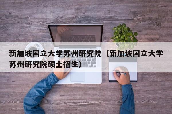 新加坡国立大学苏州研究院（新加坡国立大学苏州研究院硕士招生）