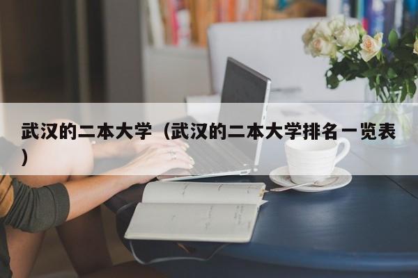 武汉的二本大学（武汉的二本大学排名一览表）