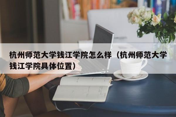 杭州师范大学钱江学院怎么样（杭州师范大学钱江学院具体位置）