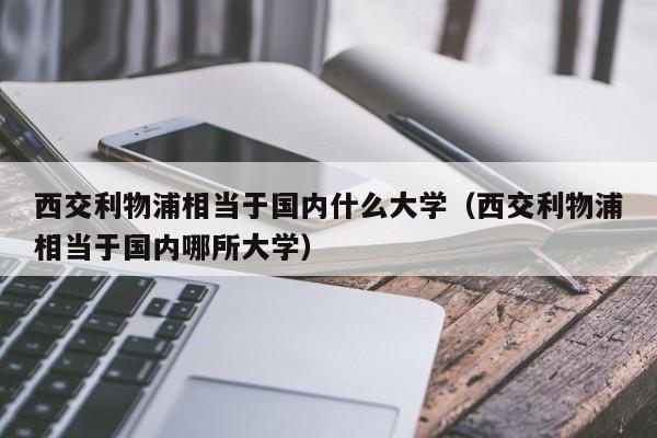 西交利物浦相当于国内什么大学（西交利物浦相当于国内哪所大学）