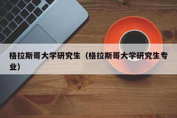 格拉斯哥大学研究生（格拉斯哥大学研究生专业）