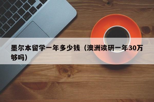 墨尔本留学一年多少钱（澳洲读研一年30万够吗）