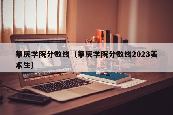 肇庆学院分数线（肇庆学院分数线2023美术生）