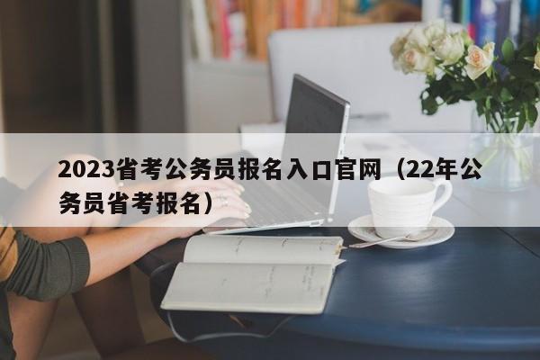 2023省考公务员报名入口官网（22年公务员省考报名）