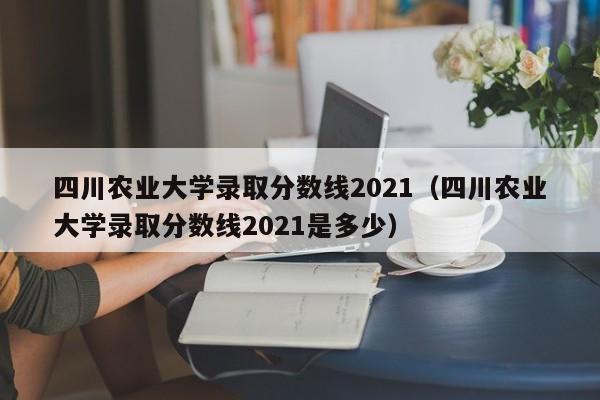 四川农业大学录取分数线2021（四川农业大学录取分数线2021是多少）