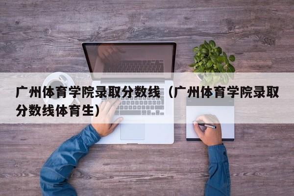 广州体育学院录取分数线（广州体育学院录取分数线体育生）