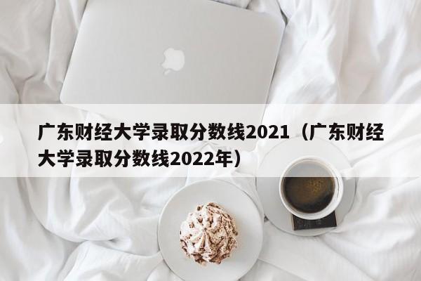 广东财经大学录取分数线2021（广东财经大学录取分数线2022年）