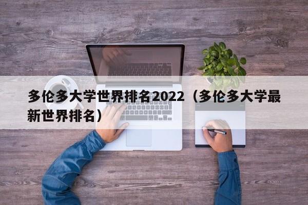 多伦多大学世界排名2022（多伦多大学最新世界排名）