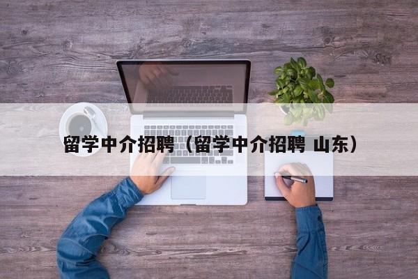 留学中介招聘（留学中介招聘 山东）