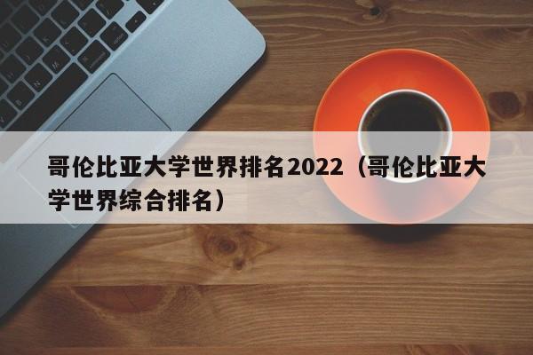 哥伦比亚大学世界排名2022（哥伦比亚大学世界综合排名）