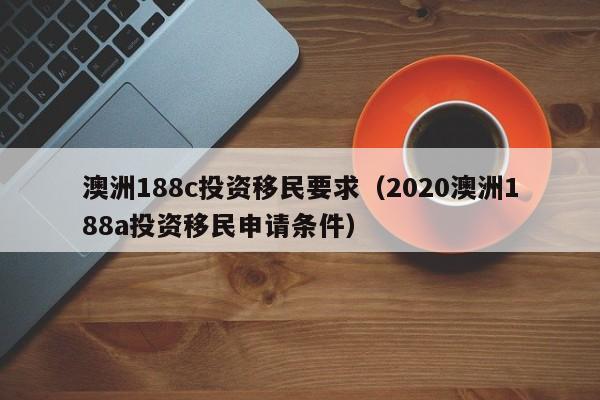 澳洲188c投资移民要求（2020澳洲188a投资移民申请条件）