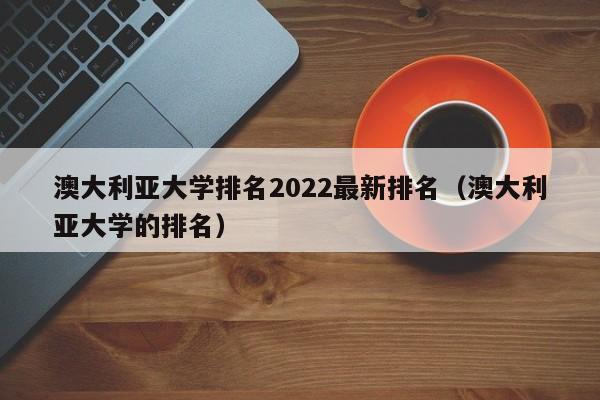 澳大利亚大学排名2022最新排名（澳大利亚大学的排名）