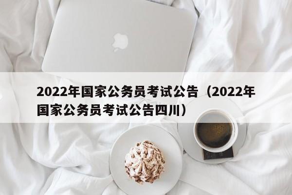 2022年国家公务员考试公告（2022年国家公务员考试公告四川）