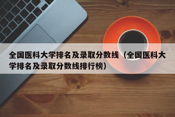 全国医科大学排名及录取分数线（全国医科大学排名及录取分数线排行榜）