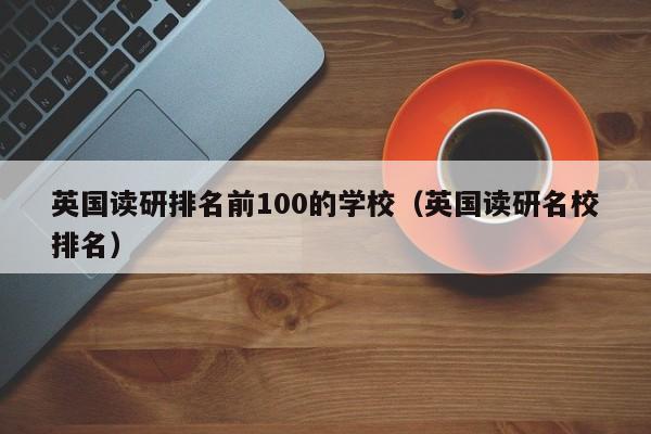 英国读研排名前100的学校（英国读研名校排名）