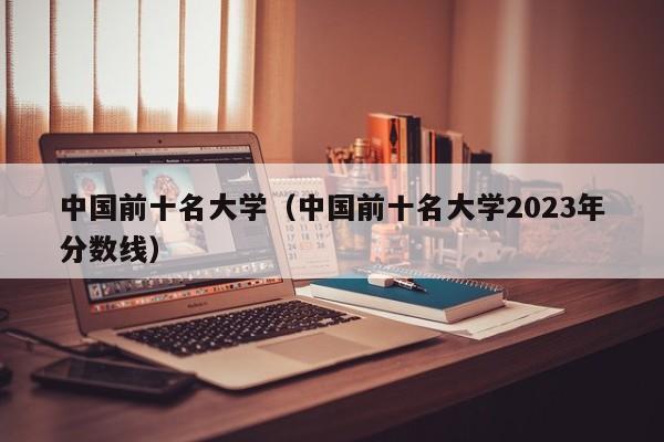 中国前十名大学（中国前十名大学2023年分数线）