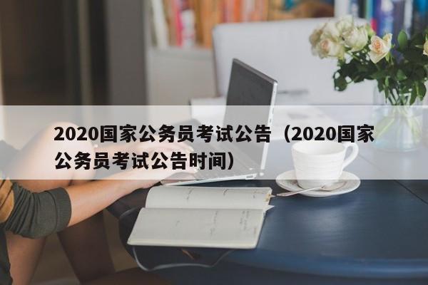 2020国家公务员考试公告（2020国家公务员考试公告时间）