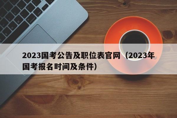 2023国考公告及职位表官网（2023年国考报名时间及条件）