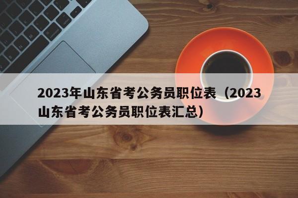 2023年山东省考公务员职位表（2023山东省考公务员职位表汇总）