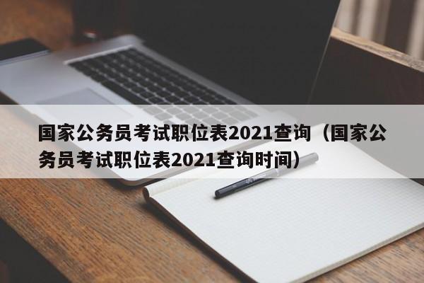 国家公务员考试职位表2021查询（国家公务员考试职位表2021查询时间）