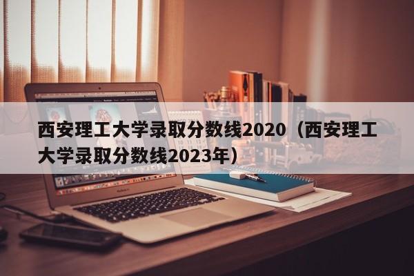 西安理工大学录取分数线2020（西安理工大学录取分数线2023年）