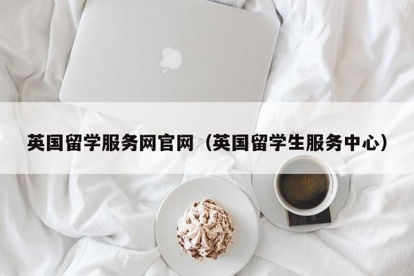 英国留学服务网官网（英国留学生服务中心）