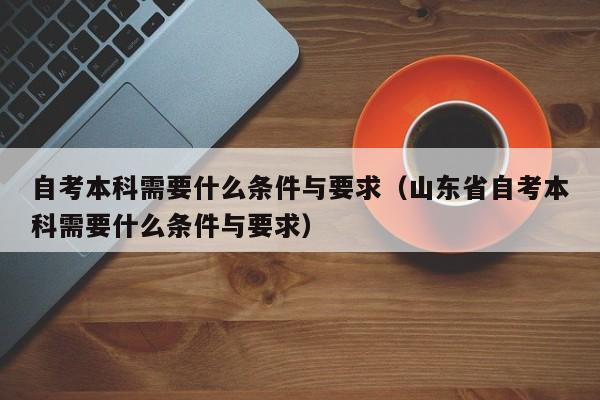 自考本科需要什么条件与要求（山东省自考本科需要什么条件与要求）