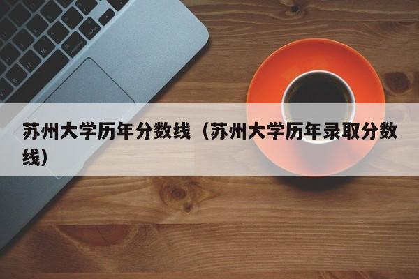 苏州大学历年分数线（苏州大学历年录取分数线）