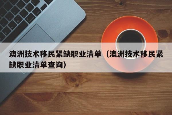 澳洲技术移民紧缺职业清单（澳洲技术移民紧缺职业清单查询）