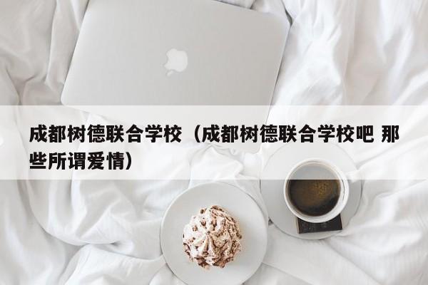 成都树德联合学校（成都树德联合学校吧 那些所谓爱情）