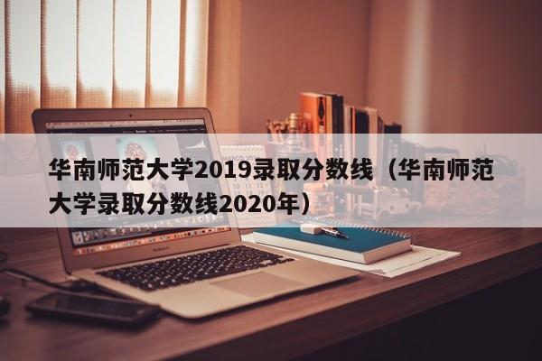 华南师范大学2019录取分数线（华南师范大学录取分数线2020年）