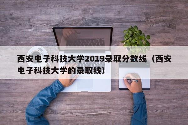 西安电子科技大学2019录取分数线（西安电子科技大学的录取线）