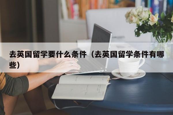 去英国留学要什么条件（去英国留学条件有哪些）