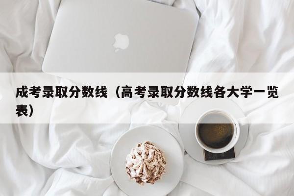 成考录取分数线（高考录取分数线各大学一览表）