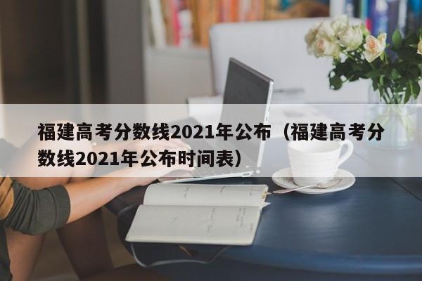 福建高考分数线2021年公布（福建高考分数线2021年公布时间表）