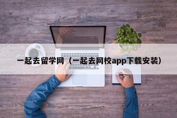 一起去留学网（一起去网校app下载安装）