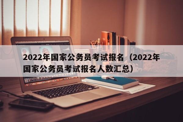 2022年国家公务员考试报名（2022年国家公务员考试报名人数汇总）