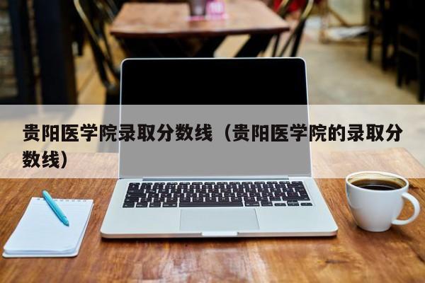 贵阳医学院录取分数线（贵阳医学院的录取分数线）