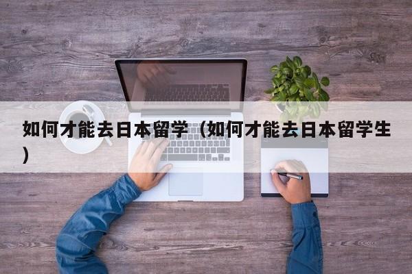 如何才能去日本留学（如何才能去日本留学生）