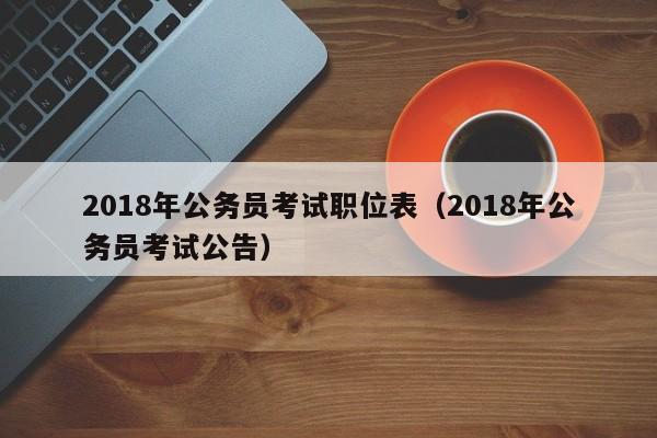 2018年公务员考试职位表（2018年公务员考试公告）