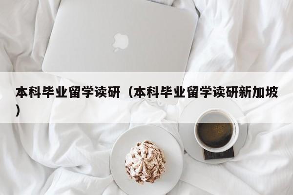 本科毕业留学读研（本科毕业留学读研新加坡）