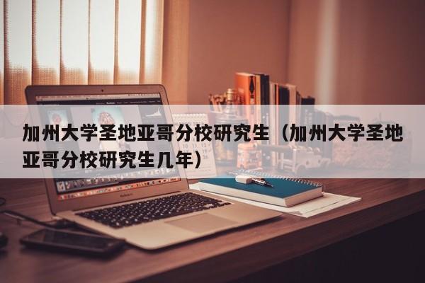 加州大学圣地亚哥分校研究生（加州大学圣地亚哥分校研究生几年）