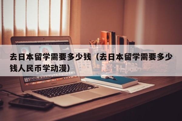 去日本留学需要多少钱（去日本留学需要多少钱人民币学动漫）