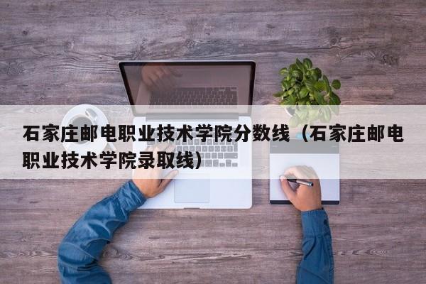 石家庄邮电职业技术学院分数线（石家庄邮电职业技术学院录取线）