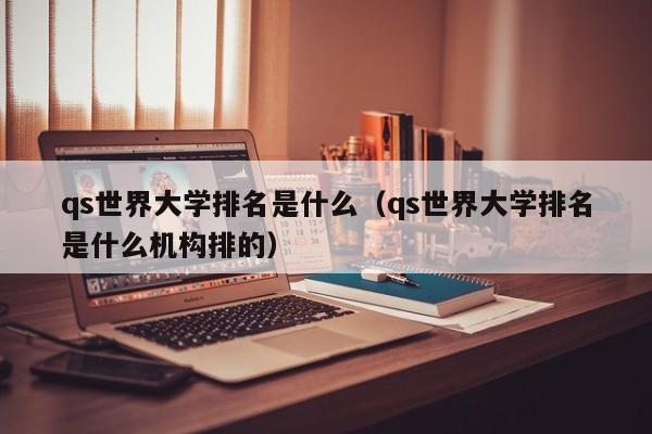 qs世界大学排名是什么（qs世界大学排名是什么机构排的）