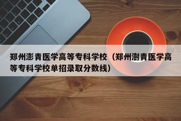 郑州澎青医学高等专科学校（郑州澍青医学高等专科学校单招录取分数线）