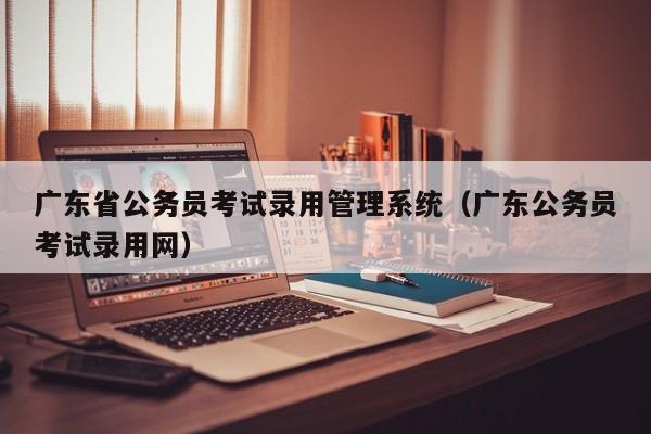 广东省公务员考试录用管理系统（广东公务员考试录用网）