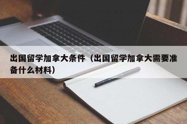 出国留学加拿大条件（出国留学加拿大需要准备什么材料）