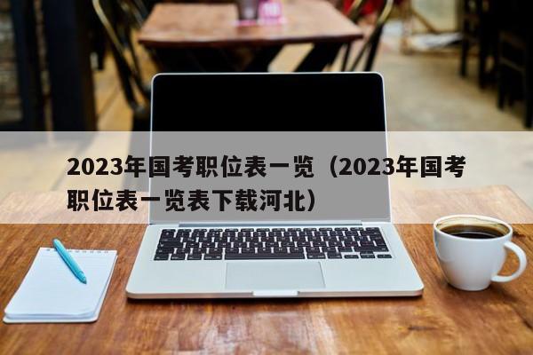 2023年国考职位表一览（2023年国考职位表一览表下载河北）