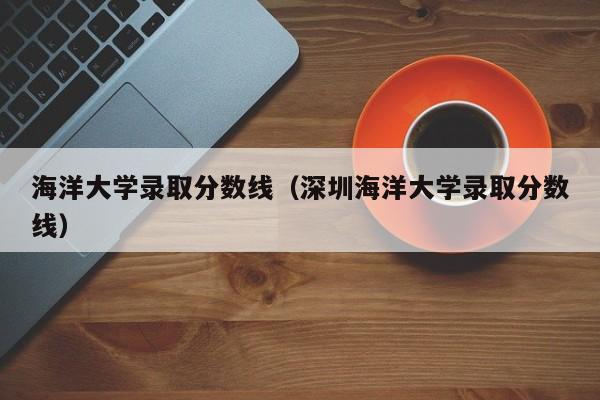 海洋大学录取分数线（深圳海洋大学录取分数线）